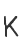 K